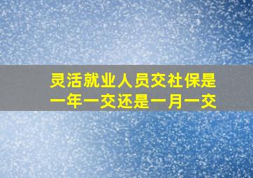 灵活就业人员交社保是一年一交还是一月一交