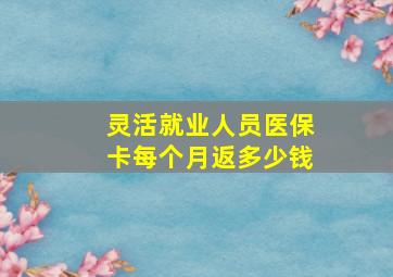 灵活就业人员医保卡每个月返多少钱