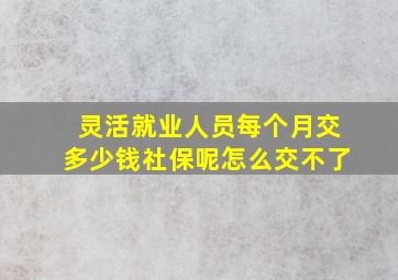 灵活就业人员每个月交多少钱社保呢怎么交不了