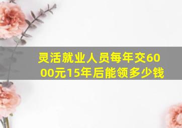 灵活就业人员每年交6000元15年后能领多少钱