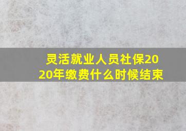 灵活就业人员社保2020年缴费什么时候结束