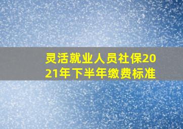 灵活就业人员社保2021年下半年缴费标准