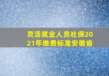 灵活就业人员社保2021年缴费标准安徽省