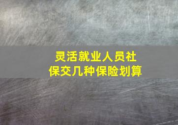 灵活就业人员社保交几种保险划算