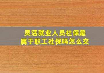 灵活就业人员社保是属于职工社保吗怎么交