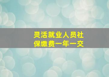 灵活就业人员社保缴费一年一交