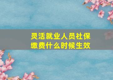 灵活就业人员社保缴费什么时候生效