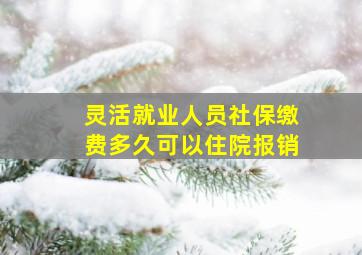 灵活就业人员社保缴费多久可以住院报销