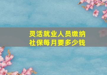 灵活就业人员缴纳社保每月要多少钱