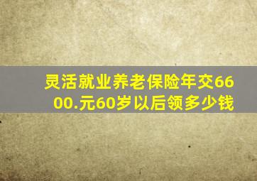 灵活就业养老保险年交6600.元60岁以后领多少钱