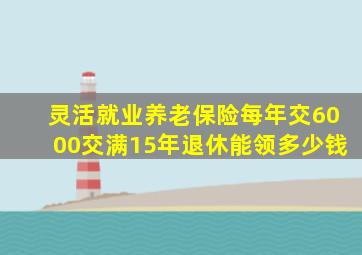 灵活就业养老保险每年交6000交满15年退休能领多少钱