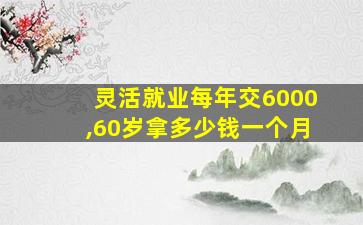 灵活就业每年交6000,60岁拿多少钱一个月