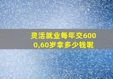 灵活就业每年交6000,60岁拿多少钱呢