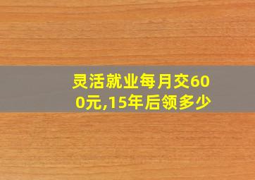 灵活就业每月交600元,15年后领多少