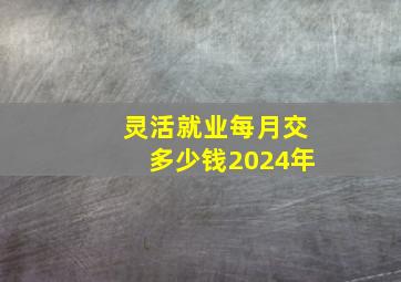 灵活就业每月交多少钱2024年