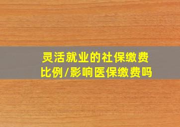 灵活就业的社保缴费比例/影响医保缴费吗