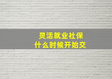 灵活就业社保什么时候开始交