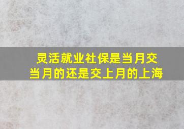 灵活就业社保是当月交当月的还是交上月的上海