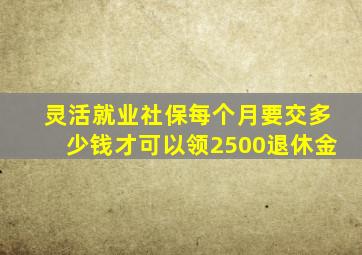 灵活就业社保每个月要交多少钱才可以领2500退休金