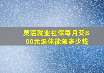 灵活就业社保每月交800元退休能领多少钱