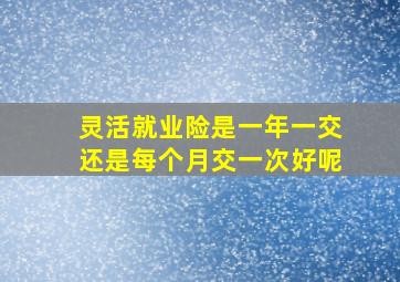 灵活就业险是一年一交还是每个月交一次好呢