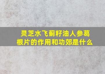 灵芝水飞蓟籽油人参葛根片的作用和功郊是什么