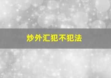 炒外汇犯不犯法