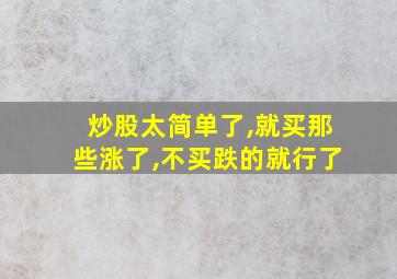 炒股太简单了,就买那些涨了,不买跌的就行了