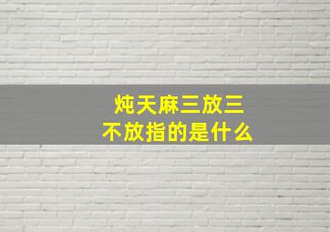 炖天麻三放三不放指的是什么