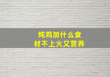 炖鸡加什么食材不上火又营养