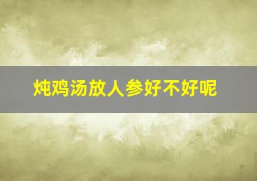 炖鸡汤放人参好不好呢