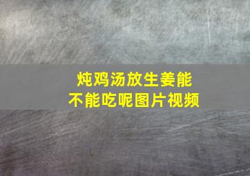 炖鸡汤放生姜能不能吃呢图片视频