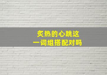 炙热的心跳这一词组搭配对吗