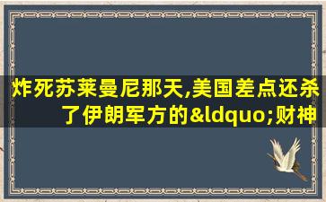 炸死苏莱曼尼那天,美国差点还杀了伊朗军方的“财神”