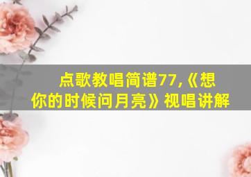 点歌教唱简谱77,《想你的时候问月亮》视唱讲解