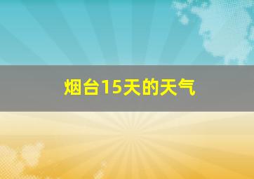 烟台15天的天气