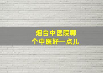 烟台中医院哪个中医好一点儿