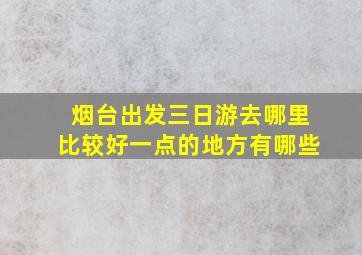 烟台出发三日游去哪里比较好一点的地方有哪些