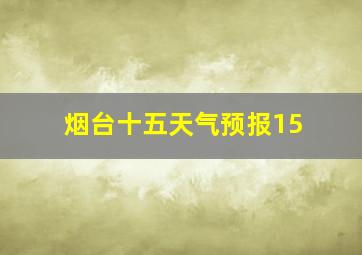 烟台十五天气预报15