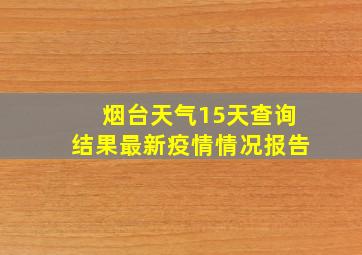 烟台天气15天查询结果最新疫情情况报告