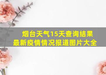 烟台天气15天查询结果最新疫情情况报道图片大全