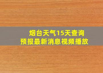 烟台天气15天查询预报最新消息视频播放