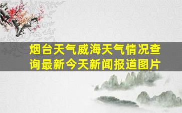 烟台天气威海天气情况查询最新今天新闻报道图片