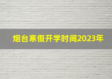 烟台寒假开学时间2023年