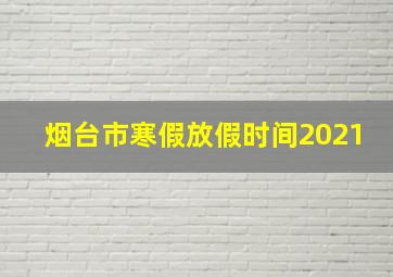 烟台市寒假放假时间2021