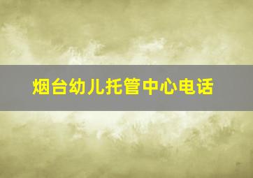 烟台幼儿托管中心电话