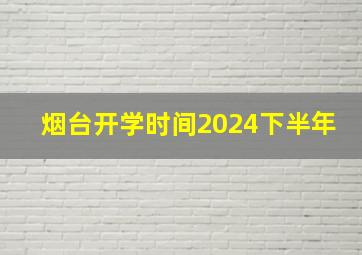 烟台开学时间2024下半年