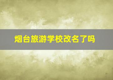 烟台旅游学校改名了吗