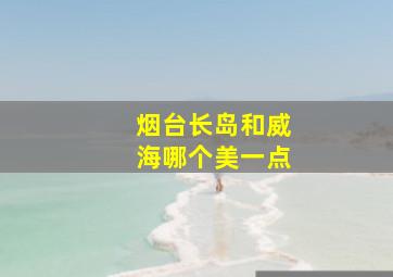 烟台长岛和威海哪个美一点