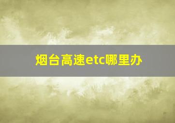 烟台高速etc哪里办